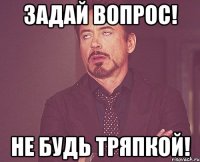 задай вопрос! не будь тряпкой!