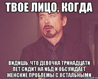 твое лицо, когда видишь, что девочка тринадцати лет сидит на ибд и обсуждает женские проблемы с остальными