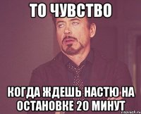 то чувство когда ждешь настю на остановке 20 минут