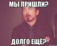 мы пришли? долго ещё?