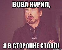 вова курил, я в сторонке стоял!