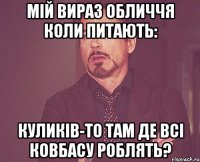 мій вираз обличчя коли питають: куликів-то там де всі ковбасу роблять?