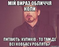 мій вираз обличчя коли питають: куликів - то там,де всі ковбасу роблять?