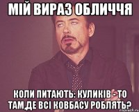 мій вираз обличчя коли питають: куликів - то там,де всі ковбасу роблять?