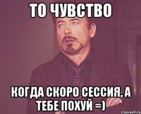 то чувство когда скоро сессия, а тебе похуй =)