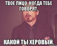 твое лицо, когда тебе говорят, какой ты херовый.