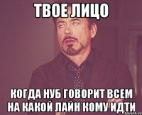 твое лицо когда нуб говорит всем на какой лайн кому идти