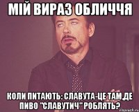 мій вираз обличчя коли питають: славута-це там,де пиво "славутич" роблять?