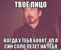 твоё лицо когда у тебя 6000т. хп а син соло лезет на тебя