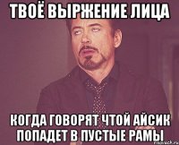 твоё выржение лица когда говорят чтой айсик попадет в пустые рамы