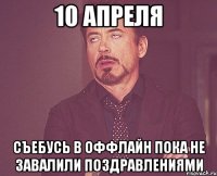 10 апреля съебусь в оффлайн пока не завалили поздравлениями