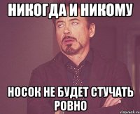 никогда и никому носок не будет стучать ровно