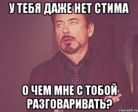 у тебя даже нет стима о чем мне с тобой разговаривать?