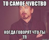 то самое чувство когда говорят что ты тп