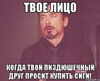 твое лицо когда твой пиздюшечный друг просит купить сиги!