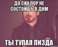 до сих пор не состоишь в днм ты тупая пизда