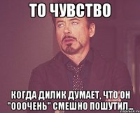 то чувство когда дилик думает, что он "ооочень" смешно пошутил...