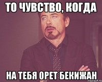 то чувство, когда на тебя орет бекижан