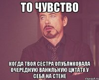 то чувство когда твоя сестра опубликовала очередную ванильную цитату у себя на стене