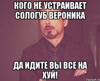 кого не устраивает сологуб вероника да идите вы все на хуй!