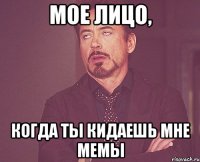 мое лицо, когда ты кидаешь мне мемы