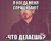 я когда меня спрашивают -что делаешь?