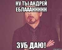 ну ты андрей еблаааннннн зуб даю!