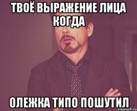 твоё выражение лица когда олежка типо пошутил