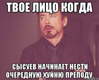 твое лицо когда сысуев начинает нести очередную хуйню преподу.