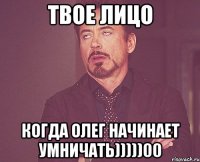 твое лицо когда олег начинает умничать)))))00