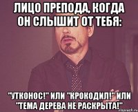 лицо препода, когда он слышит от тебя: "утконос!" или "крокодил!" или "тема дерева не раскрыта!"