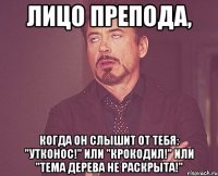 лицо препода, когда он слышит от тебя: "утконос!" или "крокодил!" или "тема дерева не раскрыта!"