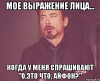 мое выражение лица... когда у меня спрашивают "о,это что, айфон?"