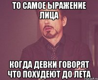 то самое ыражение лица когда девки говорят что похудеют до лета