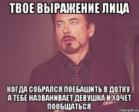 твое выражение лица когда собрался поебашить в дотку , а тебе названивает девушка и хочет пообщаться.