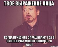 твое выражение лица когда приезжие спрашивают,где в смолевичах можно посидеть в кафе