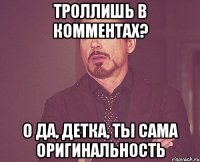 троллишь в комментах? о да, детка, ты сама оригинальность