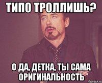 типо троллишь? о да, детка, ты сама оригинальность