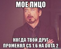 мое лицо когда твой друг променял cs 1.6 на dota 2