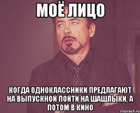 моё лицо когда одноклассники предлагают на выпускной пойти на шашлыки, а потом в кино