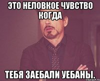 это неловкое чувство когда тебя заебали уебаны.