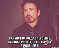  то чувство когда олексенко написал роботу по алгебре на лучше чем я