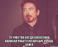  то чувство когда олексенко написал роботу по алгебре лучше чем я