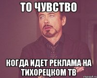 то чувство когда идет реклама на тихорецком тв