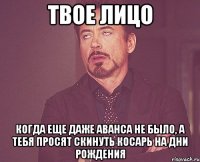 твое лицо когда еще даже аванса не было, а тебя просят скинуть косарь на дни рождения