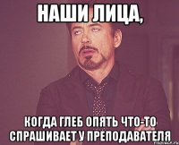 наши лица, когда глеб опять что-то спрашивает у преподавателя