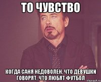 то чувство когда саня недоволен, что девушки говорят, что любят футбол