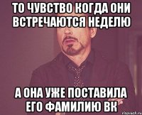 то чувство когда они встречаются неделю а она уже поставила его фамилию вк