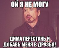 ой я не могу дима перестань и добавь меня в друзья!