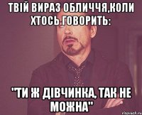 твій вираз обличчя,коли хтось говорить: "ти ж дівчинка, так не можна"